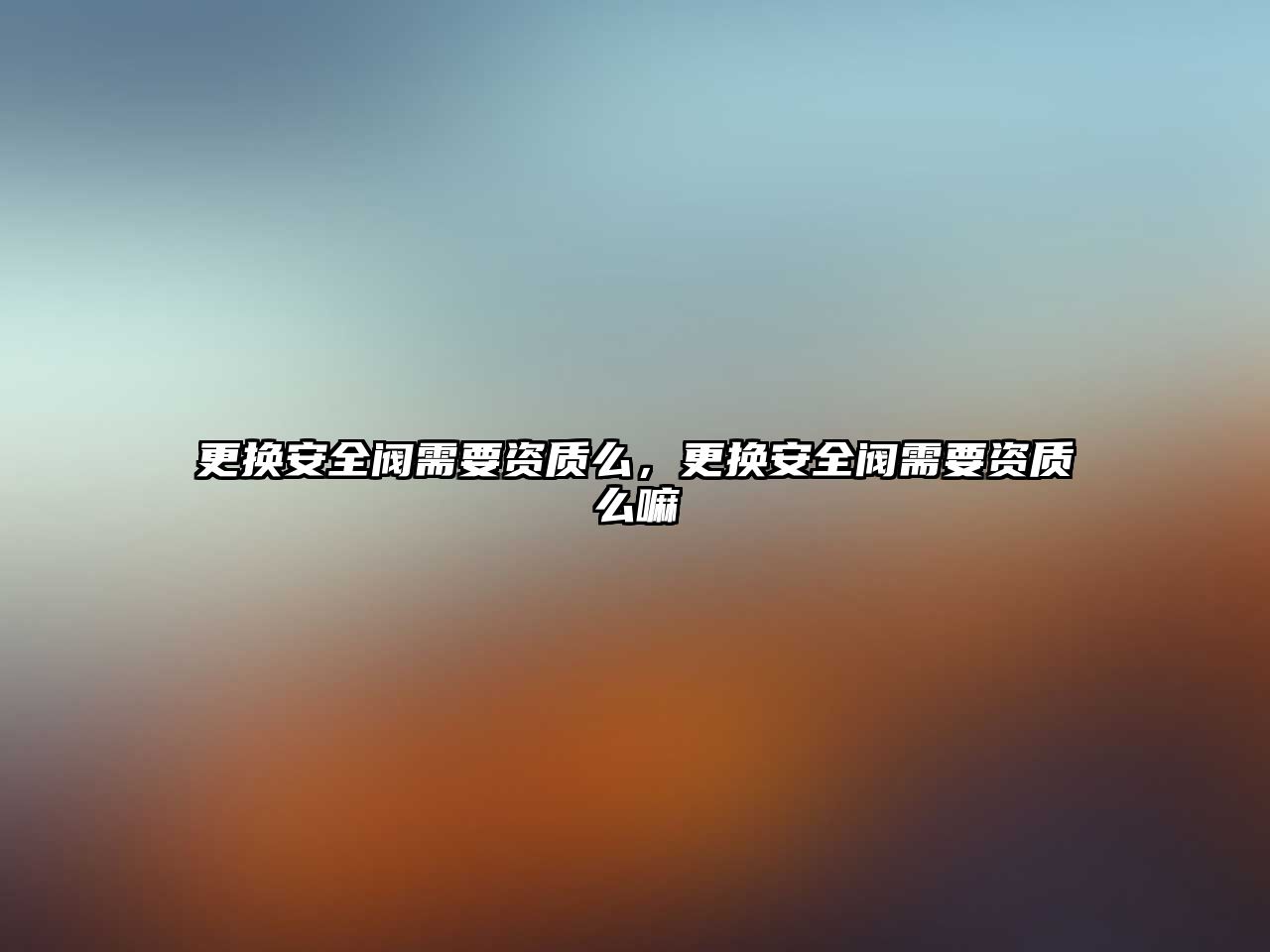更換安全閥需要資質(zhì)么，更換安全閥需要資質(zhì)么嘛