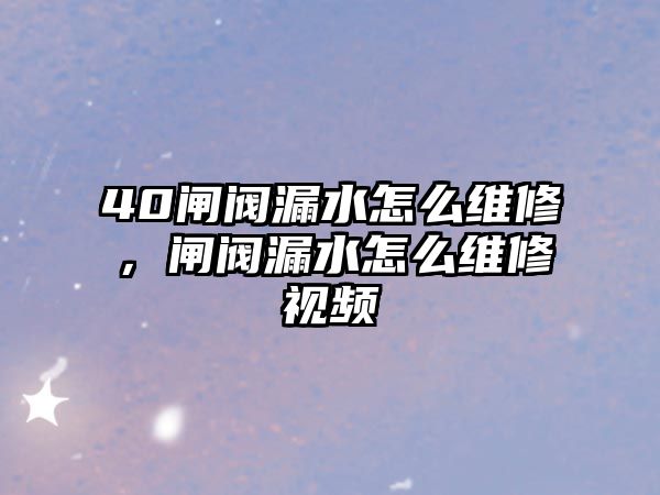 40閘閥漏水怎么維修，閘閥漏水怎么維修視頻