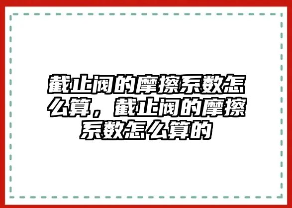 截止閥的摩擦系數(shù)怎么算，截止閥的摩擦系數(shù)怎么算的