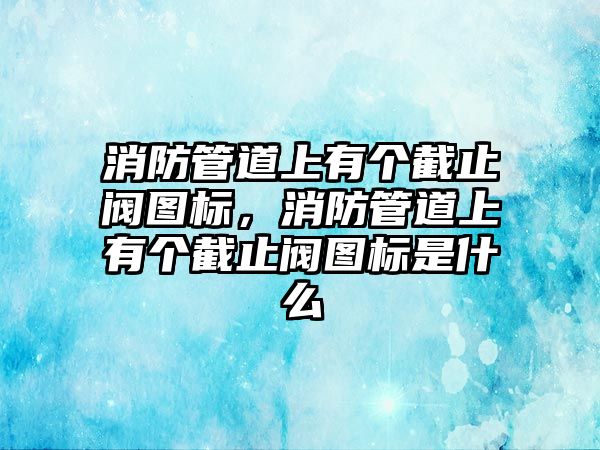 消防管道上有個截止閥圖標，消防管道上有個截止閥圖標是什么